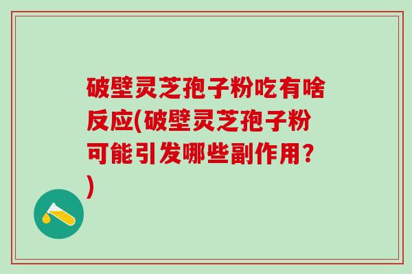 破壁灵芝孢子粉吃有啥反应(破壁灵芝孢子粉可能引发哪些副作用？)