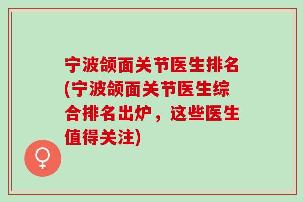 宁波颌面关节医生排名(宁波颌面关节医生综合排名出炉，这些医生值得关注)