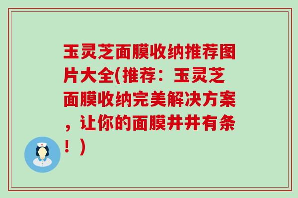 玉灵芝面膜收纳推荐图片大全(推荐：玉灵芝面膜收纳完美解决方案，让你的面膜井井有条！)