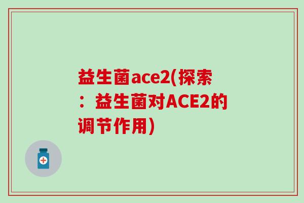 益生菌ace2(探索：益生菌对ACE2的调节作用)