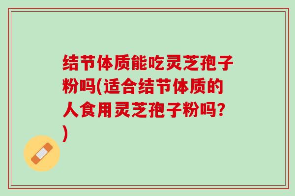 结节体质能吃灵芝孢子粉吗(适合结节体质的人食用灵芝孢子粉吗?) 结节体质能吃灵芝孢子粉吗(适合结节体质的人食用灵芝孢子粉吗?)