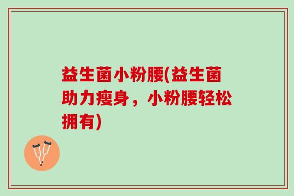 益生菌小粉腰(益生菌助力瘦身，小粉腰轻松拥有)
