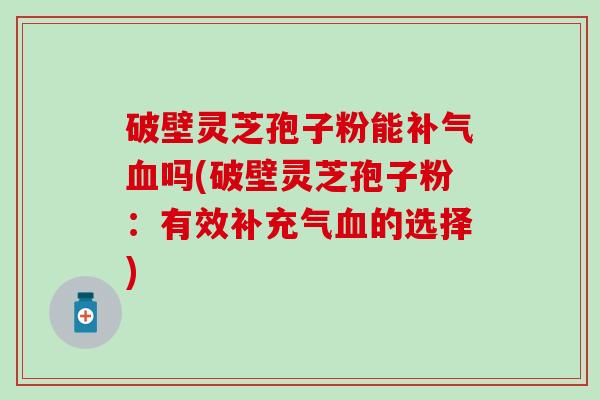 破壁灵芝孢子粉能补气血吗(破壁灵芝孢子粉：有效补充气血的选择)