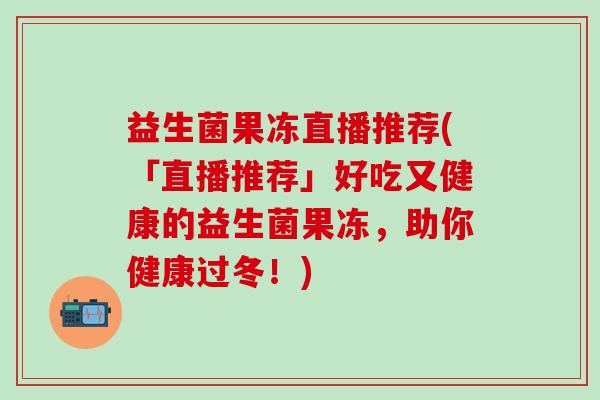 益生菌果冻直播推荐(「直播推荐」好吃又健康的益生菌果冻，助你健康过冬！)