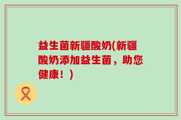 益生菌新疆酸奶(新疆酸奶添加益生菌，助您健康！)