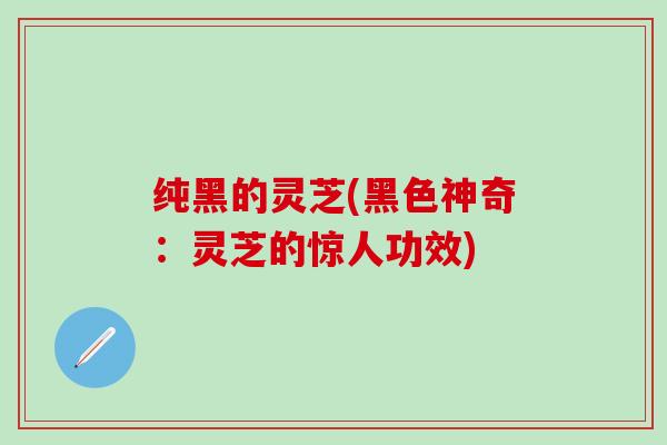 纯黑的灵芝(黑色神奇：灵芝的惊人功效)