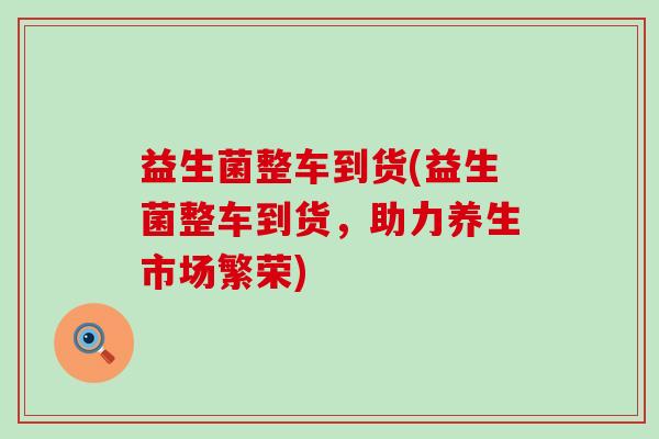 益生菌整车到货(益生菌整车到货，助力养生市场繁荣)