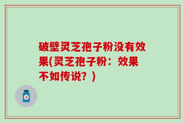 破壁灵芝孢子粉没有效果(灵芝孢子粉：效果不如传说？)