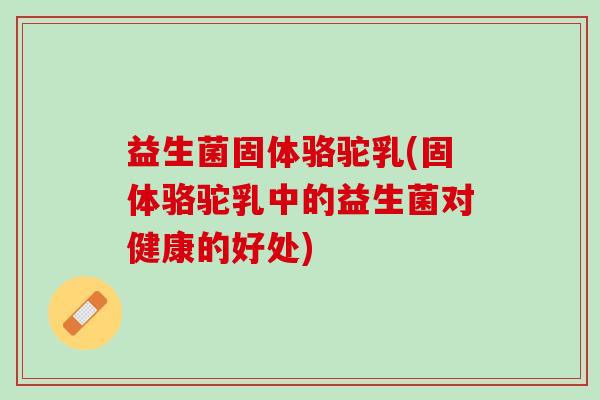 益生菌固体骆驼乳(固体骆驼乳中的益生菌对健康的好处)
