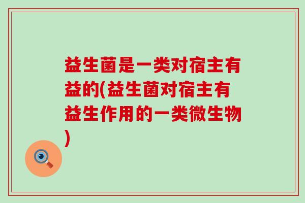 益生菌是一类对宿主有益的(益生菌对宿主有益生作用的一类微生物)