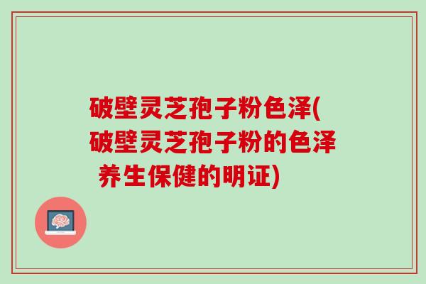 破壁灵芝孢子粉色泽(破壁灵芝孢子粉的色泽 养生保健的明证)