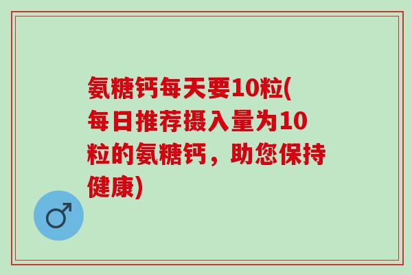 氨糖钙每天要10粒(每日推荐摄入量为10粒的氨糖钙，助您保持健康)