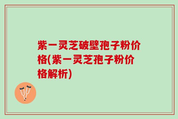 紫一灵芝破壁孢子粉价格(紫一灵芝孢子粉价格解析)