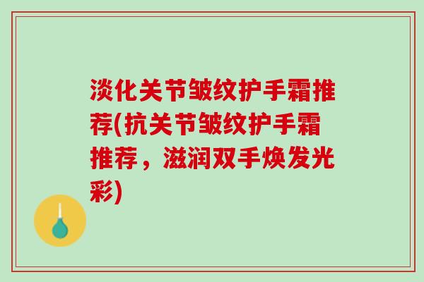 淡化关节皱纹护手霜推荐(抗关节皱纹护手霜推荐，滋润双手焕发光彩)