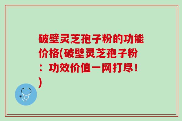 破壁灵芝孢子粉的功能价格(破壁灵芝孢子粉：功效价值一网打尽！)