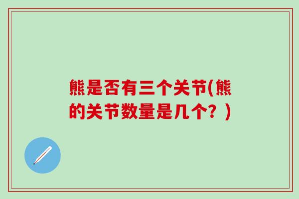 熊是否有三个关节(熊的关节数量是几个?) 熊是否有三个关节(熊的关节数量是几个?)