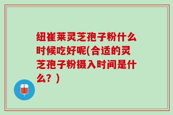 纽崔莱灵芝孢子粉什么时候吃好呢(合适的灵芝孢子粉摄入时间是什么？)