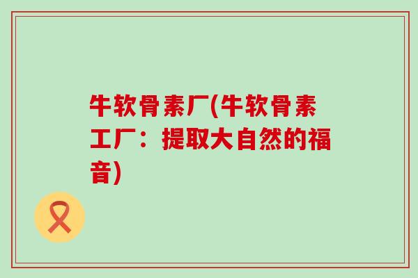 牛软骨素厂(牛软骨素工厂：提取大自然的福音)