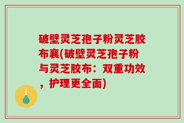 破壁灵芝孢子粉灵芝胶布襄(破壁灵芝孢子粉与灵芝胶布：双重功效，护理更全面)