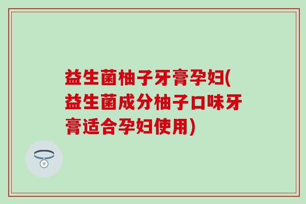 益生菌柚子牙膏孕妇(益生菌成分柚子口味牙膏适合孕妇使用)