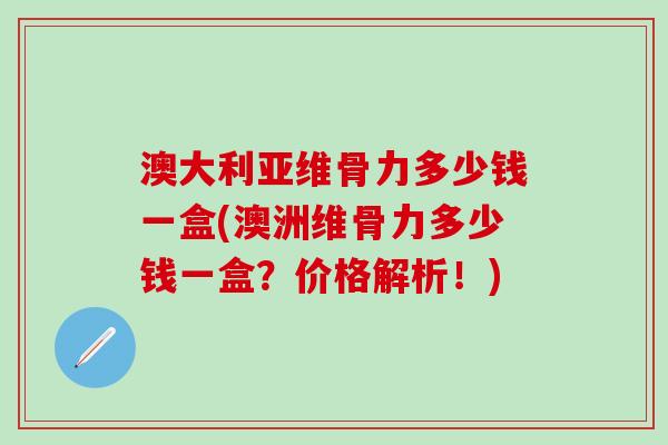 澳大利亚维骨力多少钱一盒(澳洲维骨力多少钱一盒？价格解析！)