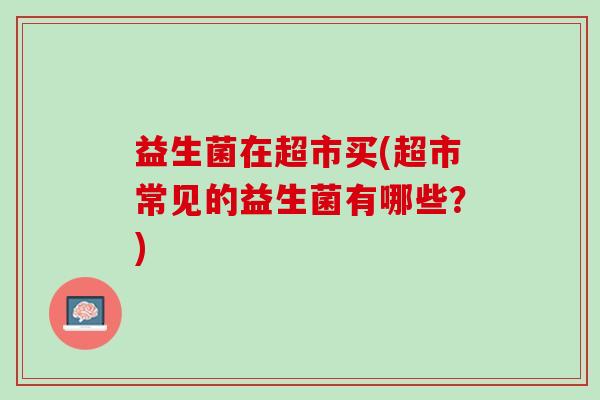 益生菌在超市买(超市常见的益生菌有哪些？)