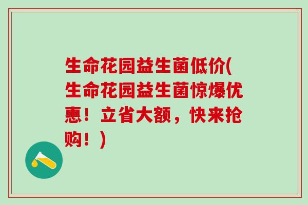 生命花园益生菌低价(生命花园益生菌惊爆优惠！立省大额，快来抢购！)