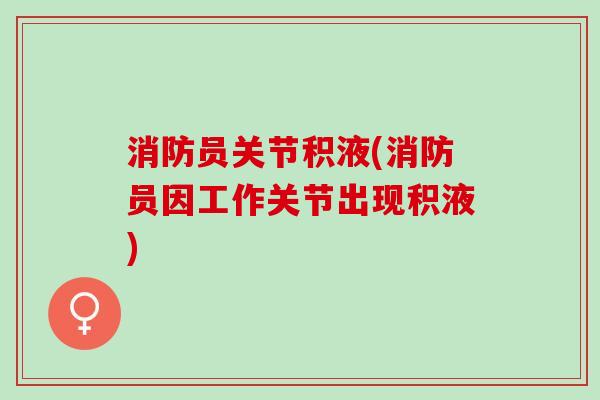 消防员关节积液(消防员因工作关节出现积液)