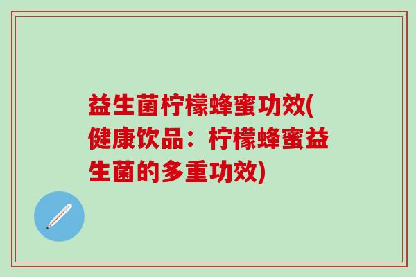 益生菌柠檬蜂蜜功效(健康饮品：柠檬蜂蜜益生菌的多重功效)