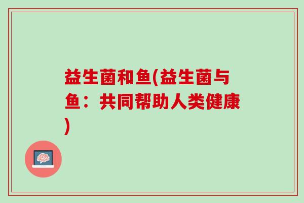 益生菌和鱼(益生菌与鱼：共同帮助人类健康)