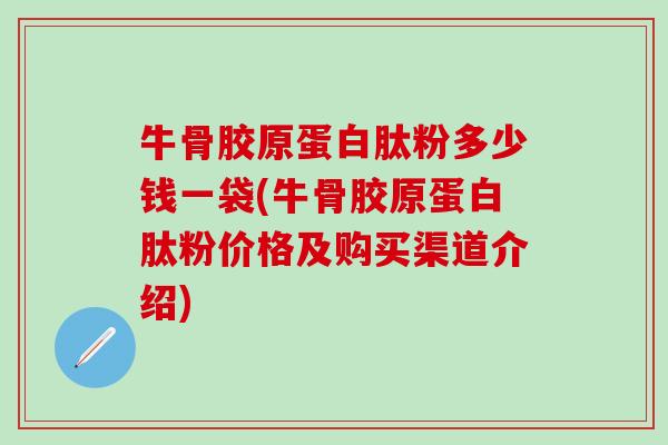 牛骨胶原蛋白肽粉多少钱一袋(牛骨胶原蛋白肽粉价格及购买渠道介绍)