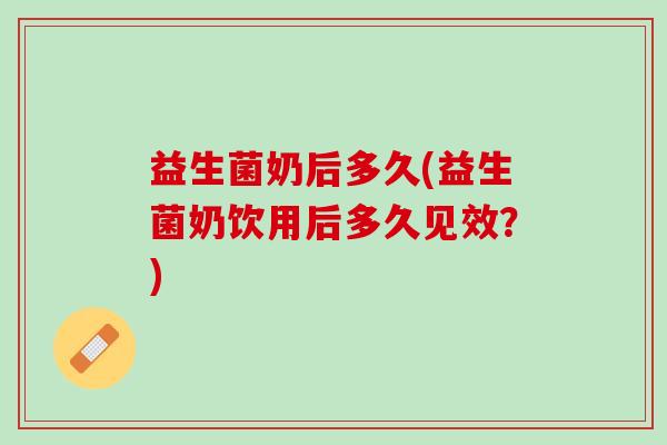 益生菌奶后多久(益生菌奶饮用后多久见效？)