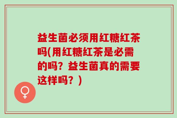 益生菌必须用红糖红茶吗(用红糖红茶是必需的吗？益生菌真的需要这样吗？)