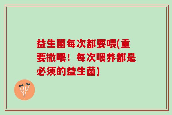 益生菌每次都要喂(重要撒喂！每次喂养都是必须的益生菌)