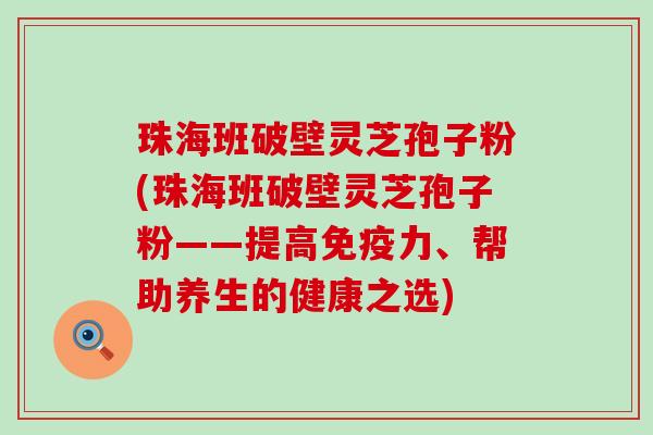 珠海班破壁灵芝孢子粉(珠海班破壁灵芝孢子粉——提高免疫力、帮助养生的健康之选)