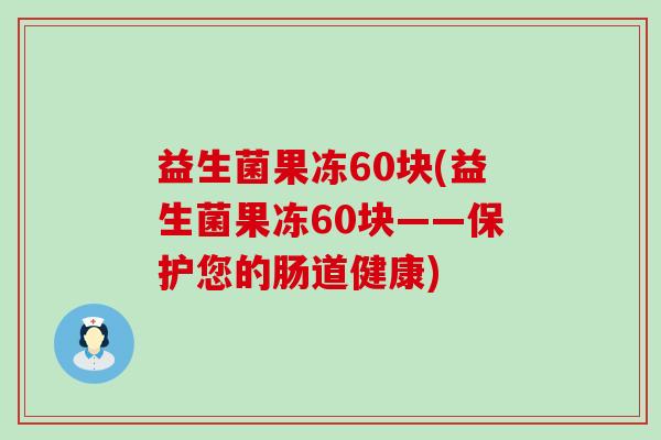 益生菌果冻60块(益生菌果冻60块——保护您的肠道健康) 益生菌果冻60块(益生菌果冻60块——保护您的肠道健康)