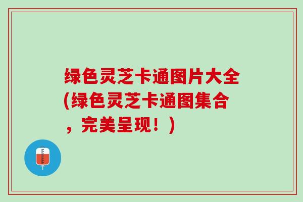 绿色灵芝卡通图片大全(绿色灵芝卡通图集合，完美呈现！)