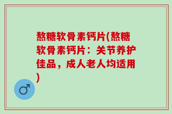熬糖软骨素钙片(熬糖软骨素钙片：关节养护佳品，成人老人均适用)
