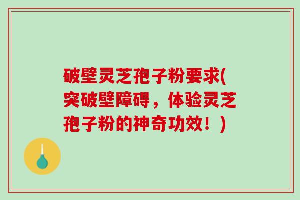 破壁灵芝孢子粉要求(突破壁障碍，体验灵芝孢子粉的神奇功效！)