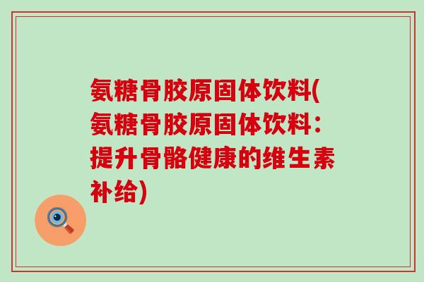 氨糖骨胶原固体饮料(氨糖骨胶原固体饮料：提升骨骼健康的维生素补给)
