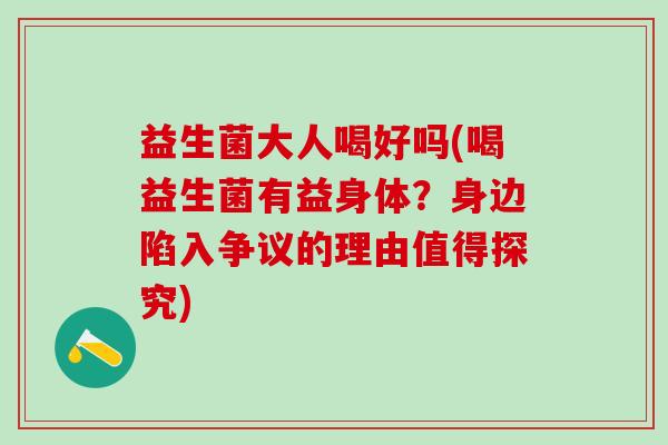 益生菌大人喝好吗(喝益生菌有益身体？身边陷入争议的理由值得探究)