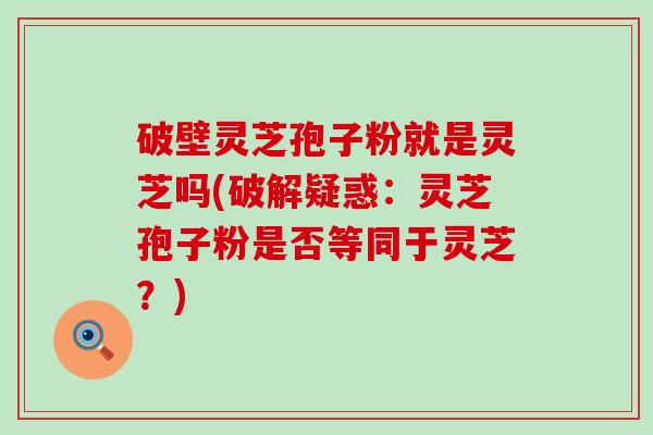 破壁灵芝孢子粉就是灵芝吗(破解疑惑：灵芝孢子粉是否等同于灵芝？)