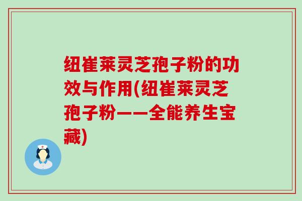 纽崔莱灵芝孢子粉的功效与作用(纽崔莱灵芝孢子粉——全能养生宝藏)