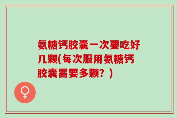 氨糖钙胶囊一次要吃好几颗(每次服用氨糖钙胶囊需要多颗？)