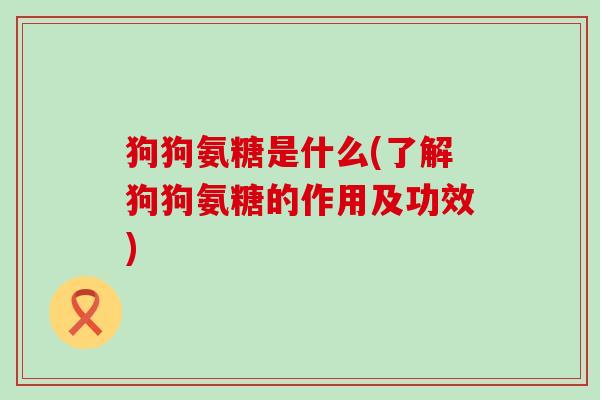 狗狗氨糖是什么(了解狗狗氨糖的作用及功效)