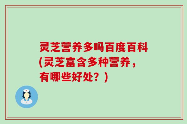 灵芝营养多吗百度百科(灵芝富含多种营养，有哪些好处？)