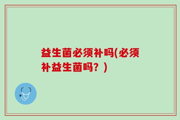 益生菌必须补吗(必须补益生菌吗？)
