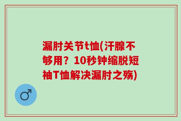 漏肘关节t恤(汗腺不够用？10秒钟缩脱短袖T恤解决漏肘之殇)