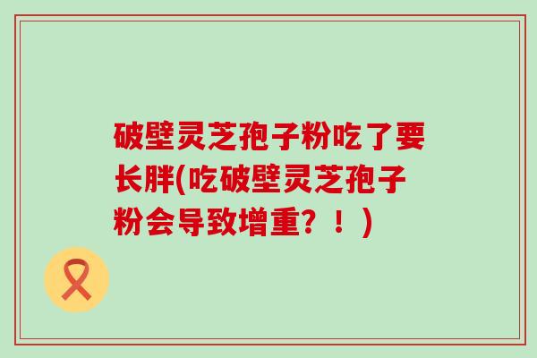 破壁灵芝孢子粉吃了要长胖(吃破壁灵芝孢子粉会导致增重？！)