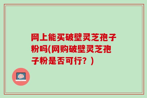 网上能买破壁灵芝孢子粉吗(网购破壁灵芝孢子粉是否可行？)